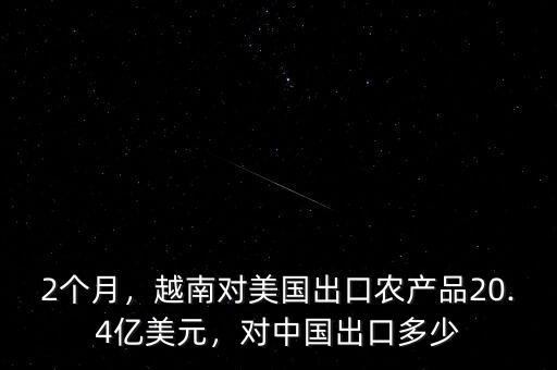 2個(gè)月，越南對(duì)美國(guó)出口農(nóng)產(chǎn)品20.4億美元，對(duì)中國(guó)出口多少