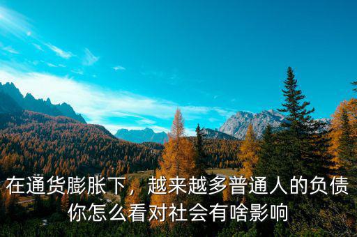 在通貨膨脹下，越來越多普通人的負債你怎么看對社會有啥影響