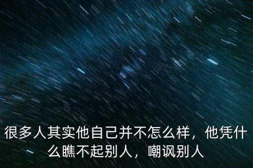 很多人其實他自己并不怎么樣，他憑什么瞧不起別人，嘲諷別人