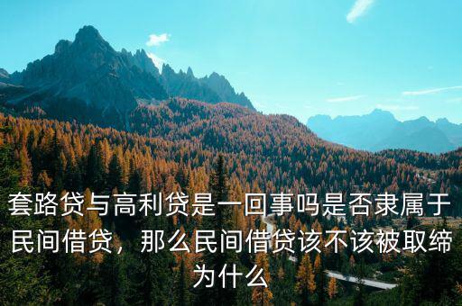 套路貸與高利貸是一回事嗎是否隸屬于民間借貸，那么民間借貸該不該被取締為什么