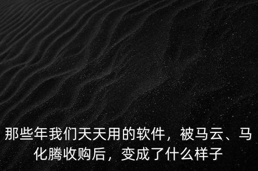 那些年我們天天用的軟件，被馬云、馬化騰收購后，變成了什么樣子