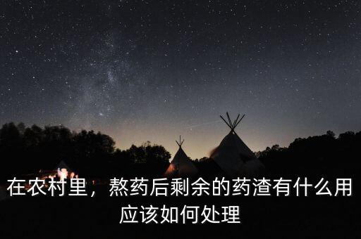 在農(nóng)村里，熬藥后剩余的藥渣有什么用應(yīng)該如何處理