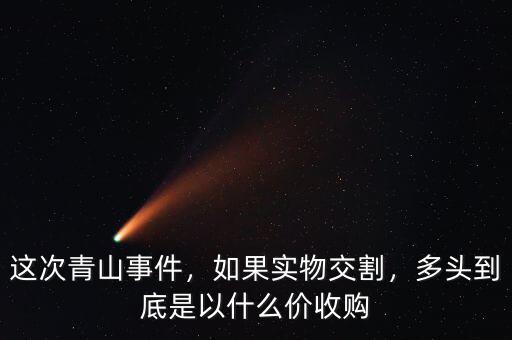 這次青山事件，如果實(shí)物交割，多頭到底是以什么價(jià)收購(gòu)