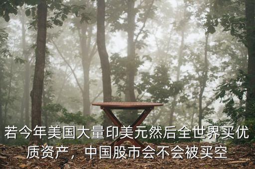 若今年美國大量印美元然后全世界買優(yōu)質(zhì)資產(chǎn)，中國股市會(huì)不會(huì)被買空
