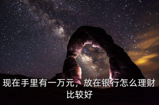 現(xiàn)在手里有一萬元，放在銀行怎么理財比較好