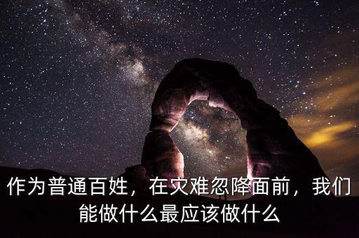 作為普通百姓，在災(zāi)難忽降面前，我們能做什么最應(yīng)該做什么