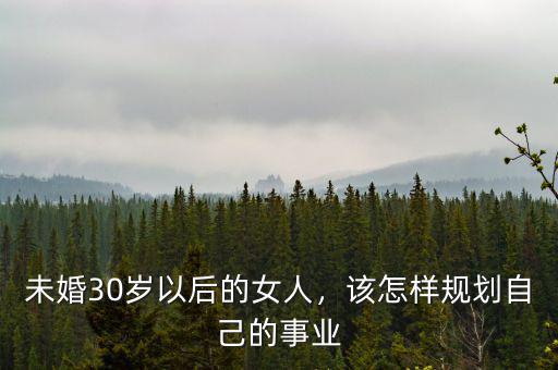 未婚30歲以后的女人，該怎樣規(guī)劃自己的事業(yè)