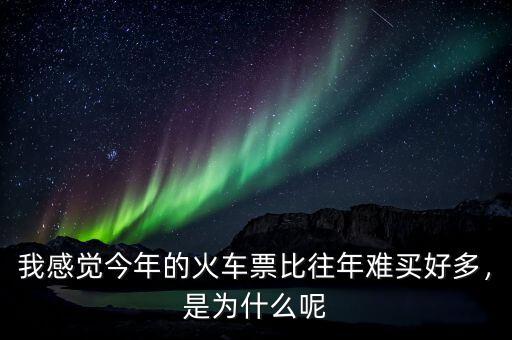 我感覺今年的火車票比往年難買好多，是為什么呢
