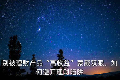 別被理財產(chǎn)品“高收益”蒙蔽雙眼，如何避開理財陷阱