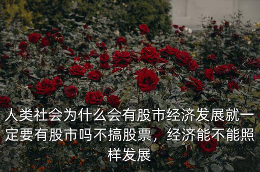 人類社會為什么會有股市經(jīng)濟(jì)發(fā)展就一定要有股市嗎不搞股票，經(jīng)濟(jì)能不能照樣發(fā)展