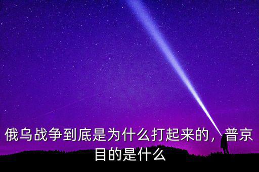 俄烏戰(zhàn)爭到底是為什么打起來的，普京目的是什么