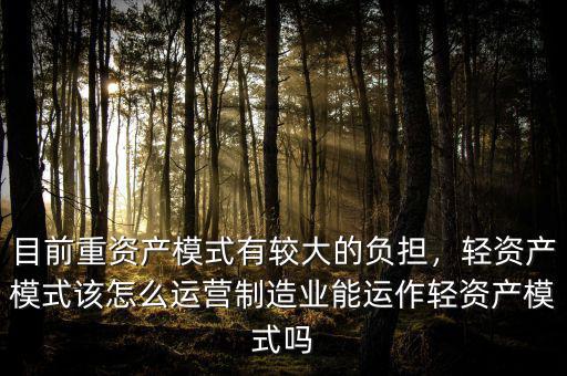 目前重資產(chǎn)模式有較大的負擔，輕資產(chǎn)模式該怎么運營制造業(yè)能運作輕資產(chǎn)模式嗎