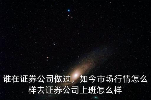 誰在證券公司做過，如今市場行情怎么樣去證券公司上班怎么樣