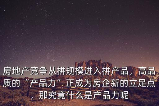 房地產(chǎn)競(jìng)爭(zhēng)從拼規(guī)模進(jìn)入拼產(chǎn)品，高品質(zhì)的“產(chǎn)品力”正成為房企新的立足點(diǎn)，那究竟什么是產(chǎn)品力呢