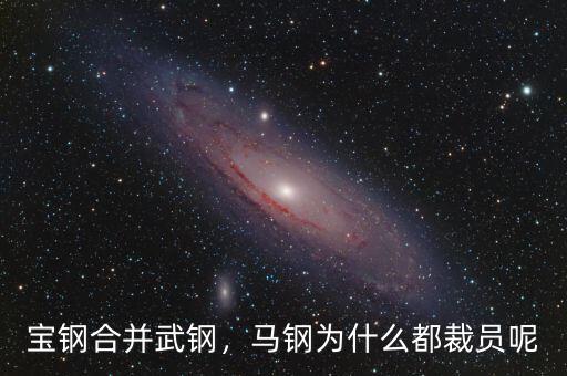 寶鋼合并武鋼，馬鋼為什么都裁員呢