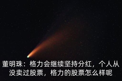 董明珠：格力會繼續(xù)堅持分紅，個人從沒賣過股票，格力的股票怎么樣呢