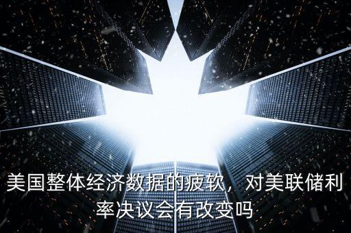 美國整體經(jīng)濟(jì)數(shù)據(jù)的疲軟，對(duì)美聯(lián)儲(chǔ)利率決議會(huì)有改變嗎
