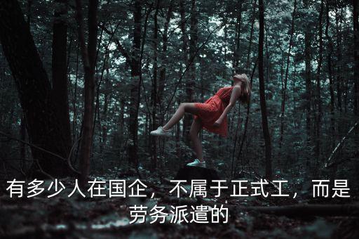 有多少人在國企，不屬于正式工，而是勞務派遣的