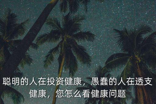 聰明的人在投資健康，愚蠢的人在透支健康，您怎么看健康問題