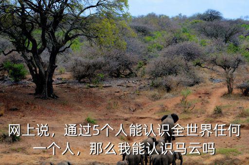網(wǎng)上說(shuō)，通過(guò)5個(gè)人能認(rèn)識(shí)全世界任何一個(gè)人，那么我能認(rèn)識(shí)馬云嗎