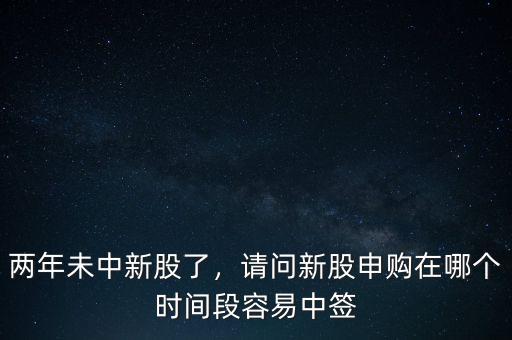兩年未中新股了，請(qǐng)問新股申購在哪個(gè)時(shí)間段容易中簽