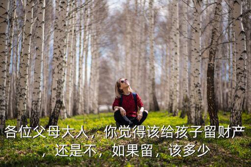 各位父母大人，你覺得該給孩子留財(cái)產(chǎn)，還是不，如果留，該多少