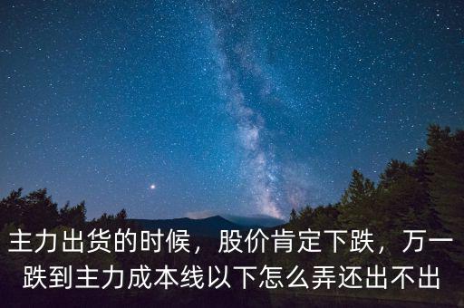 主力出貨的時候，股價肯定下跌，萬一跌到主力成本線以下怎么弄還出不出