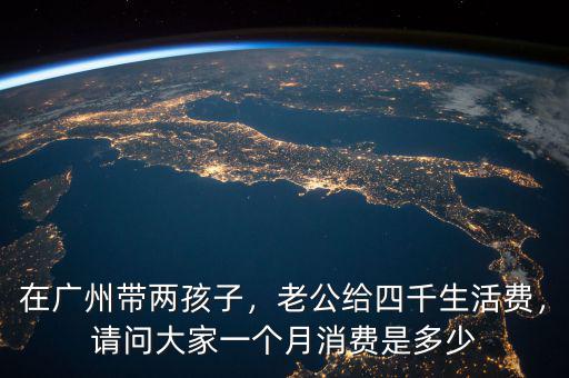 在廣州帶兩孩子，老公給四千生活費(fèi)，請問大家一個(gè)月消費(fèi)是多少
