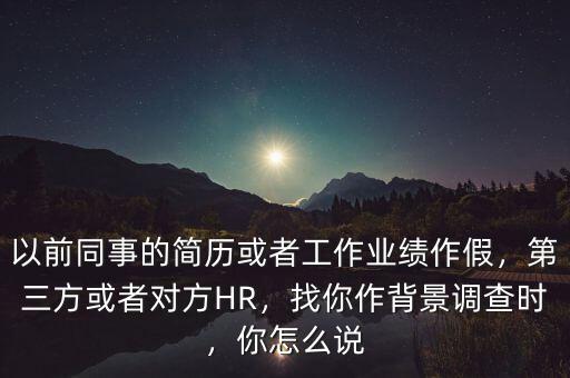 以前同事的簡(jiǎn)歷或者工作業(yè)績(jī)作假，第三方或者對(duì)方HR，找你作背景調(diào)查時(shí)，你怎么說(shuō)