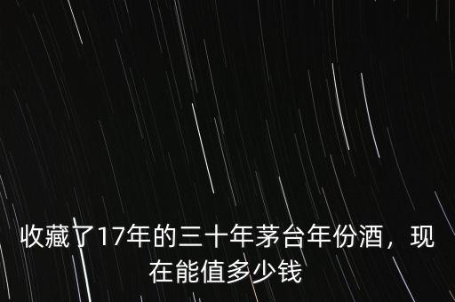 收藏了17年的三十年茅臺年份酒，現(xiàn)在能值多少錢