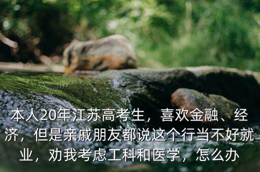 本人20年江蘇高考生，喜歡金融、經(jīng)濟(jì)，但是親戚朋友都說這個(gè)行當(dāng)不好就業(yè)，勸我考慮工科和醫(yī)學(xué)，怎么辦