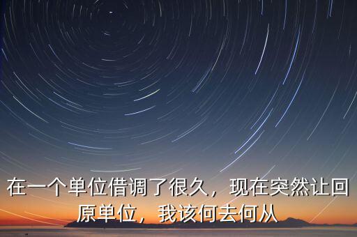 在一個單位借調(diào)了很久，現(xiàn)在突然讓回原單位，我該何去何從
