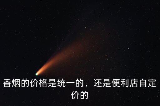 香煙的價(jià)格是統(tǒng)一的，還是便利店自定價(jià)的