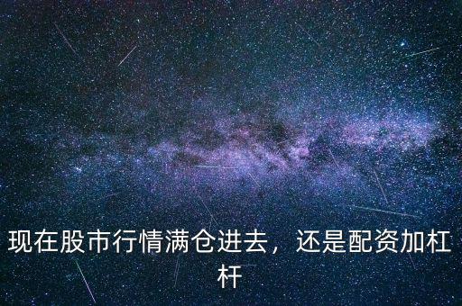 現(xiàn)在股市行情滿倉進去，還是配資加杠桿