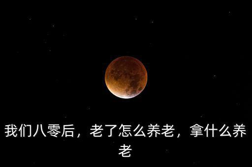 我們八零后，老了怎么養(yǎng)老，拿什么養(yǎng)老