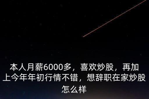 本人月薪6000多，喜歡炒股，再加上今年年初行情不錯，想辭職在家炒股怎么樣