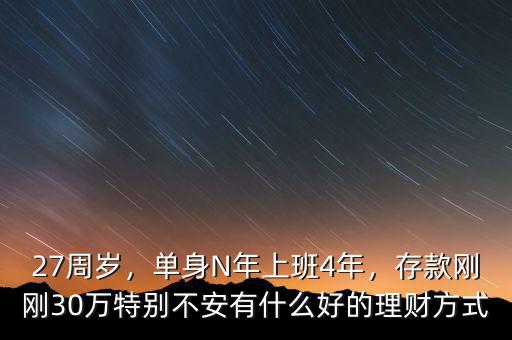 27周歲，單身N年上班4年，存款剛剛30萬(wàn)特別不安有什么好的理財(cái)方式