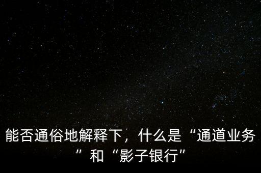 能否通俗地解釋下，什么是“通道業(yè)務(wù)”和“影子銀行”