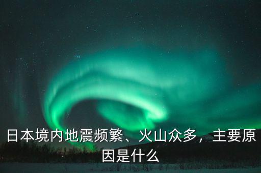 日本境內(nèi)地震頻繁、火山眾多，主要原因是什么