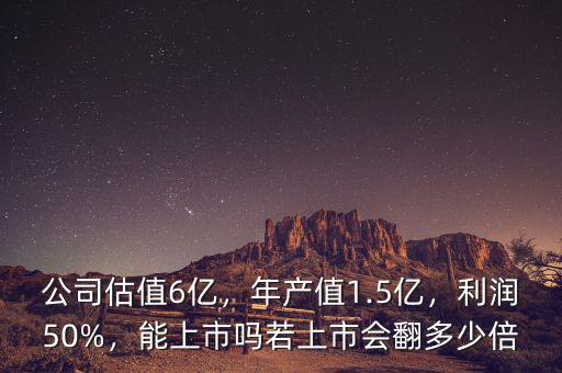 公司估值6億，年產(chǎn)值1.5億，利潤50%，能上市嗎若上市會翻多少倍
