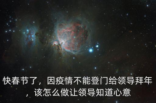 快春節(jié)了，因疫情不能登門給領(lǐng)導(dǎo)拜年，該怎么做讓領(lǐng)導(dǎo)知道心意