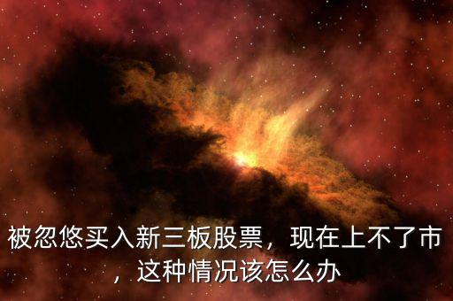 被忽悠買入新三板股票，現在上不了市，這種情況該怎么辦