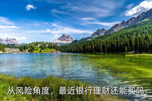 從風(fēng)險(xiǎn)角度，最近銀行理財(cái)還能買嗎