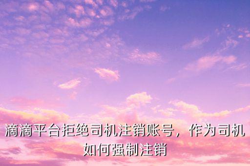 滴滴平臺拒絕司機(jī)注銷賬號，作為司機(jī)如何強(qiáng)制注銷