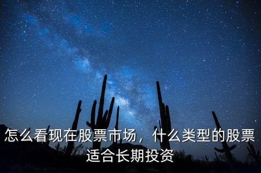 怎么看現(xiàn)在股票市場，什么類型的股票適合長期投資