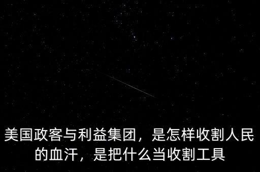 美國(guó)政客與利益集團(tuán)，是怎樣收割人民的血汗，是把什么當(dāng)收割工具