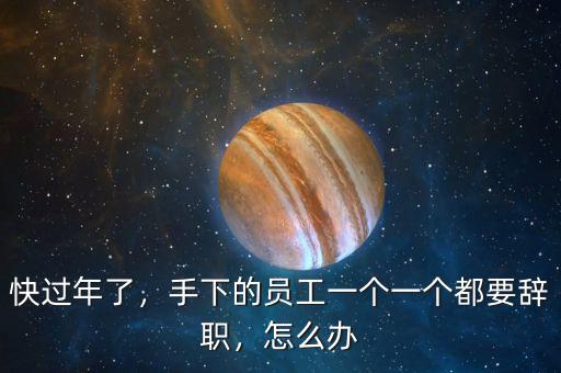 快過年了，手下的員工一個一個都要辭職，怎么辦