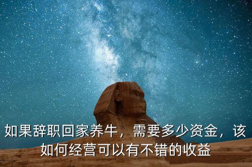 如果辭職回家養(yǎng)牛，需要多少資金，該如何經(jīng)營可以有不錯的收益