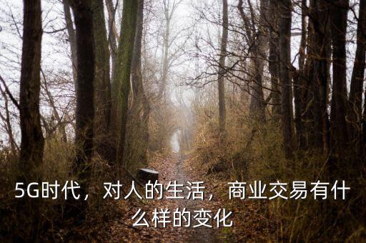 5G時代，對人的生活，商業(yè)交易有什么樣的變化