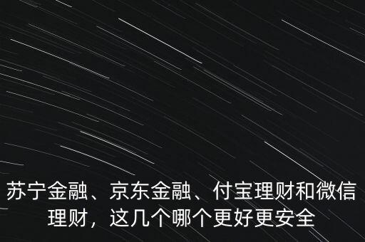 蘇寧金融、京東金融、付寶理財和微信理財，這幾個哪個更好更安全